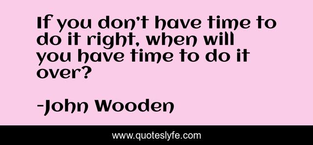 If you don’t have time to do it right, when will you have time to do it over?