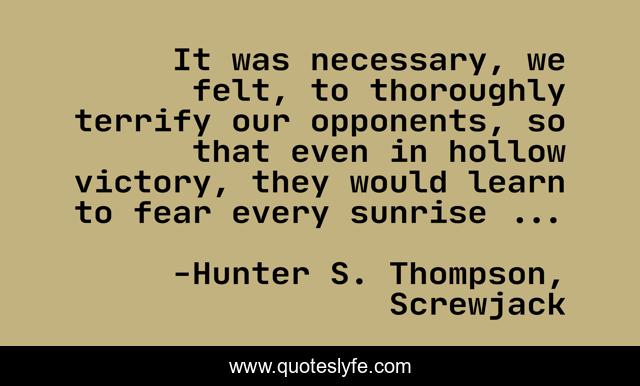 It was necessary, we felt, to thoroughly terrify our opponents, so that even in hollow victory, they would learn to fear every sunrise ...