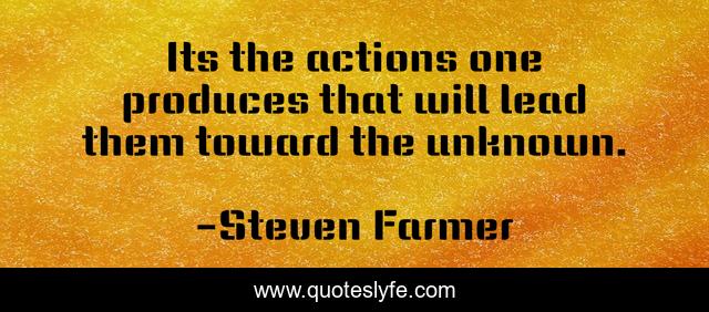 Its the actions one produces that will lead them toward the unknown.