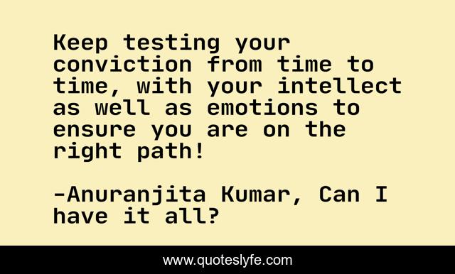 Keep testing your conviction from time to time, with your intellect as well as emotions to ensure you are on the right path!