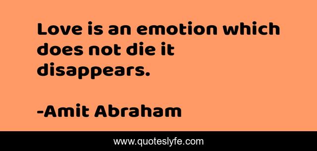 Love is an emotion which does not die it disappears.