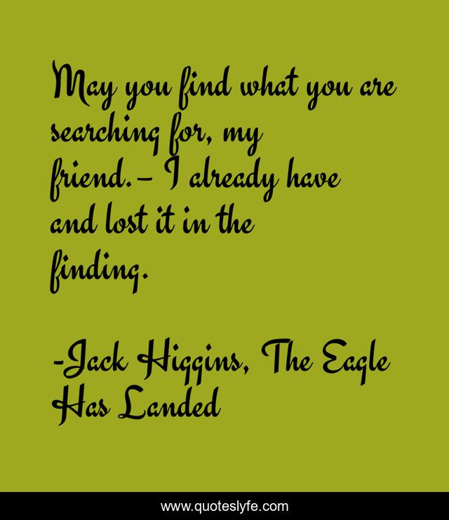 May you find what you are searching for, my friend.– I already have and lost it in the finding.