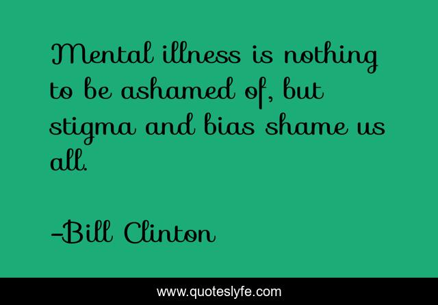 Mental illness is nothing to be ashamed of, but stigma and bias shame us all.