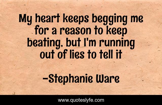 My heart keeps begging me for a reason to keep beating, but I'm running out of lies to tell it