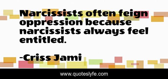 Narcissists often feign oppression because narcissists always feel entitled.