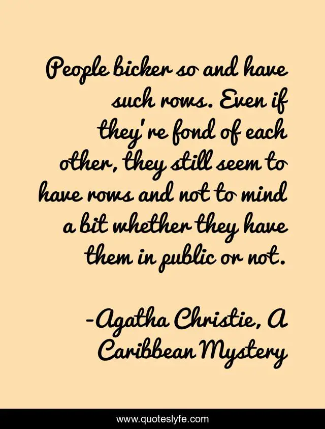 People bicker so and have such rows. Even if they're fond of each other, they still seem to have rows and not to mind a bit whether they have them in public or not.
