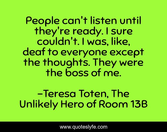 People can't listen until they're ready. I sure couldn't. I was, like, deaf to everyone except the thoughts. They were the boss of me.