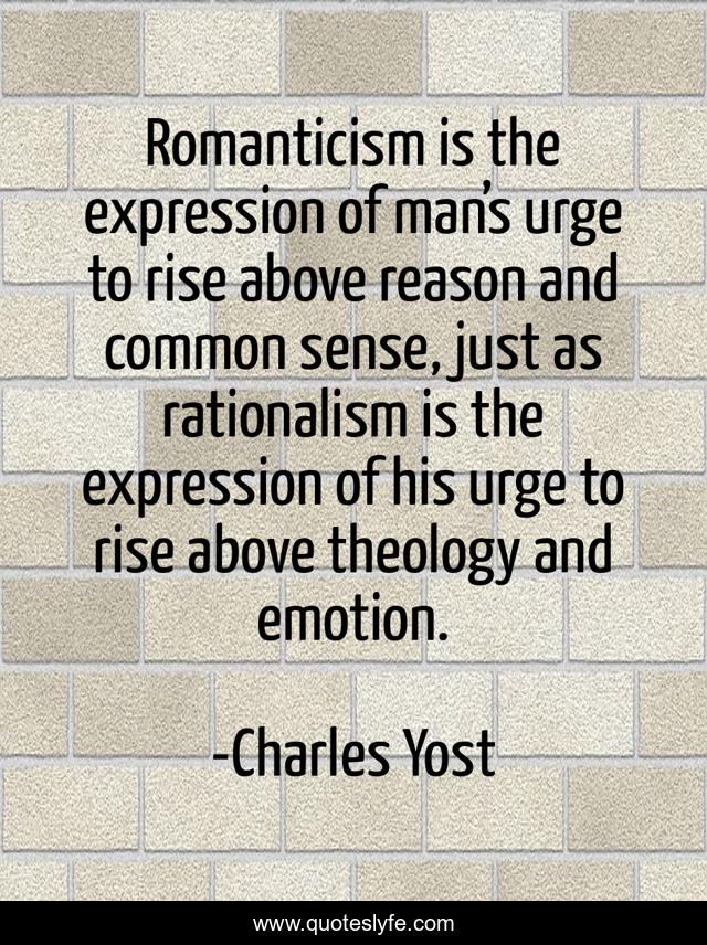 Romanticism is the expression of man’s urge to rise above reason and common sense, just as rationalism is the expression of his urge to rise above theology and emotion.