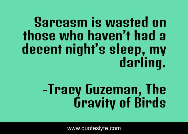 Sarcasm is wasted on those who haven’t had a decent night’s sleep, my darling.