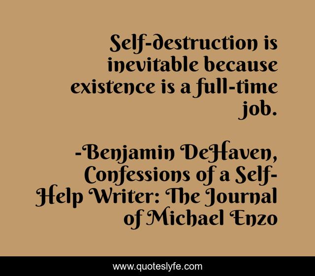 Self-destruction is inevitable because existence is a full-time job.
