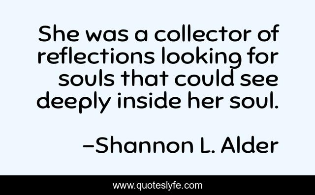 She was a collector of reflections looking for souls that could see deeply inside her soul.