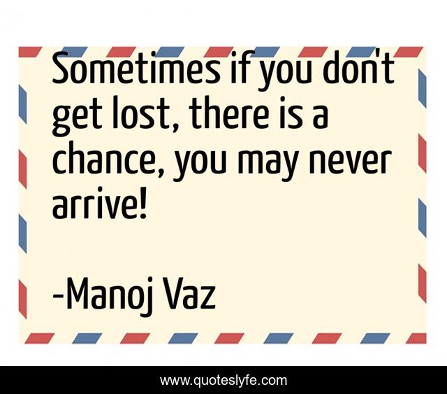 Sometimes if you don't get lost, there is a chance, you may never arrive!