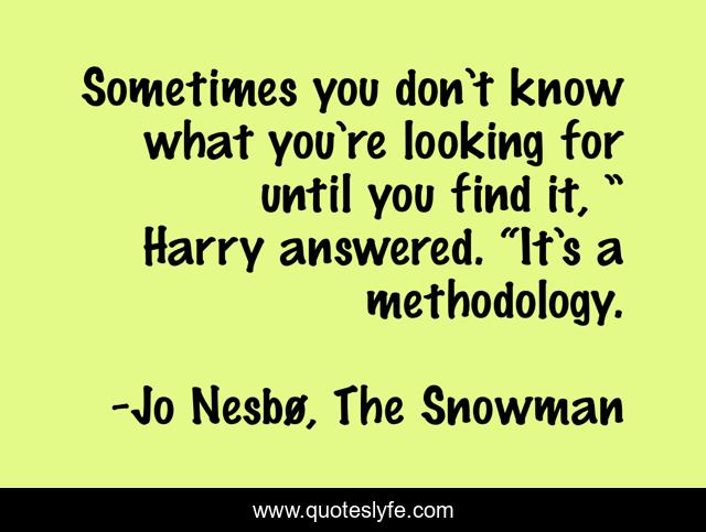 Sometimes you don’t know what you’re looking for until you find it, ” Harry answered. “It’s a methodology.
