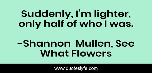 Suddenly, I’m lighter, only half of who I was.