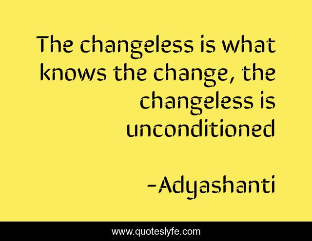 The changeless is what knows the change, the changeless is unconditioned