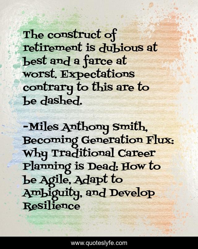 The construct of retirement is dubious at best and a farce at worst. Expectations contrary to this are to be dashed.