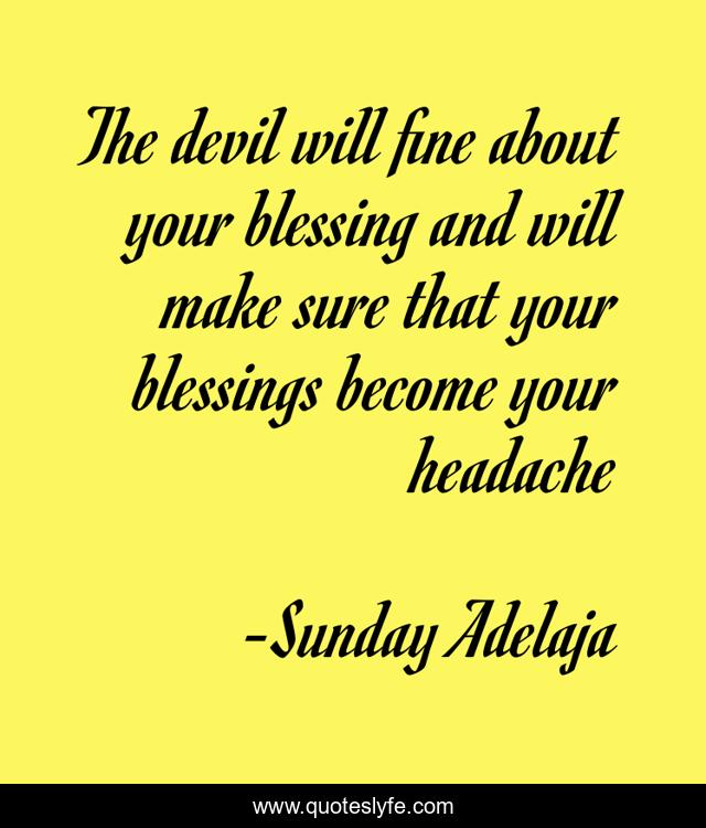 The devil will fine about your blessing and will make sure that your blessings become your headache