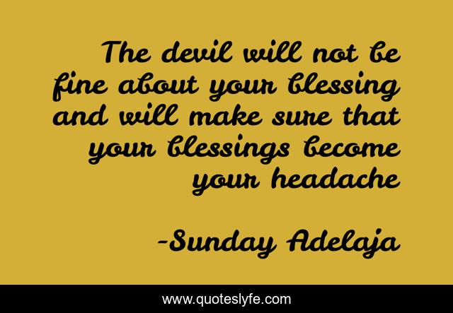 The devil will not be fine about your blessing and will make sure that your blessings become your headache