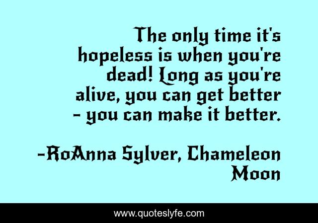 The only time it's hopeless is when you're dead! Long as you're alive, you can get better - you can make it better.