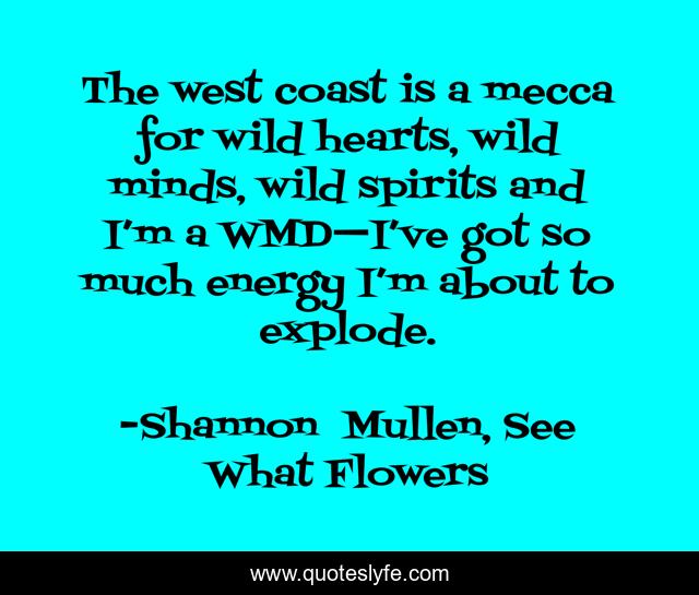 The west coast is a mecca for wild hearts, wild minds, wild spirits and I’m a WMD—I’ve got so much energy I’m about to explode.