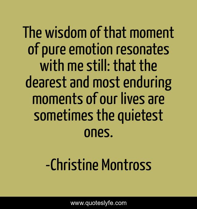 The wisdom of that moment of pure emotion resonates with me still: that the dearest and most enduring moments of our lives are sometimes the quietest ones.