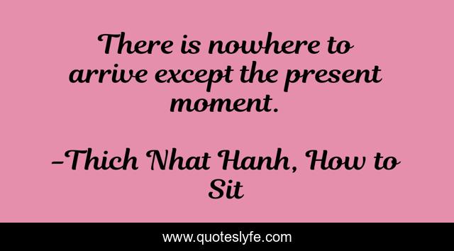 There is nowhere to arrive except the present moment.