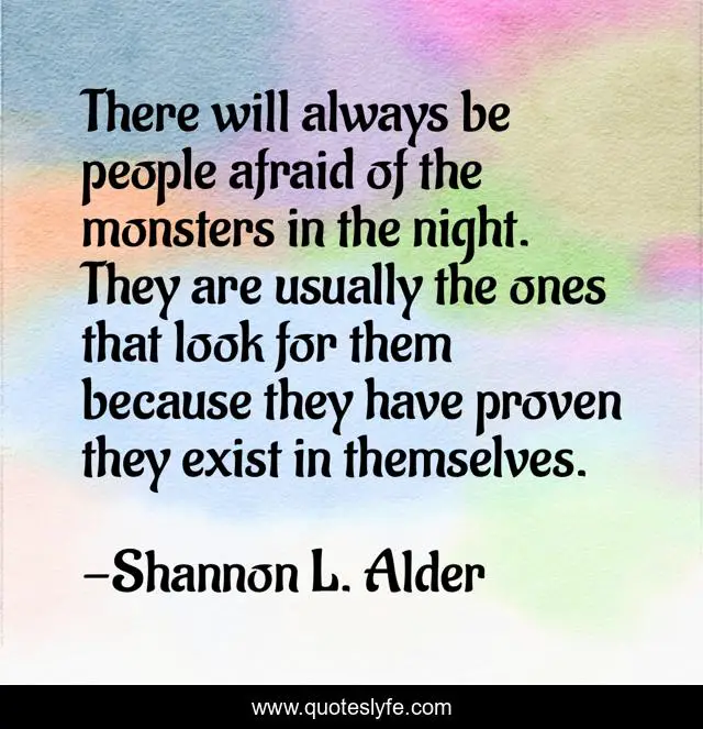 There will always be people afraid of the monsters in the night. They are usually the ones that look for them because they have proven they exist in themselves.