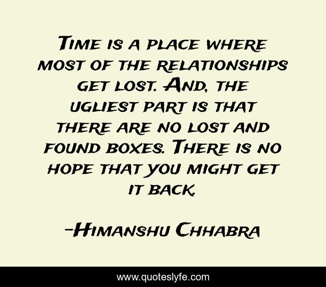 Time is a place where most of the relationships get lost. And, the ugliest part is that there are no lost and found boxes. There is no hope that you might get it back.