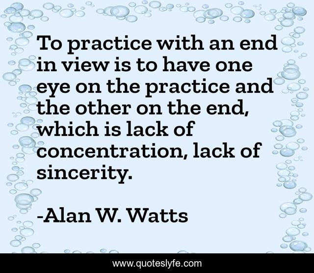To practice with an end in view is to have one eye on the practice and the other on the end, which is lack of concentration, lack of sincerity.