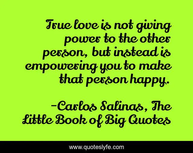 True love is not giving power to the other person, but instead is empowering you to make that person happy.