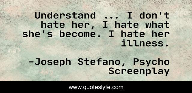 Understand ... I don't hate her, I hate what she's become. I hate her illness.