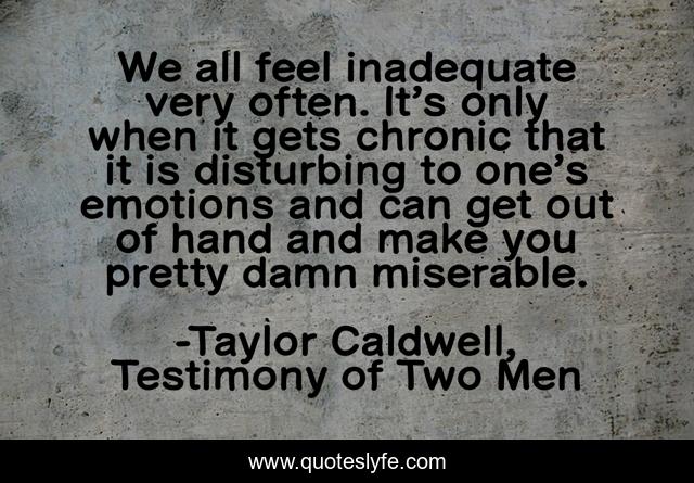 We all feel inadequate very often. It’s only when it gets chronic that it is disturbing to one’s emotions and can get out of hand and make you pretty damn miserable.