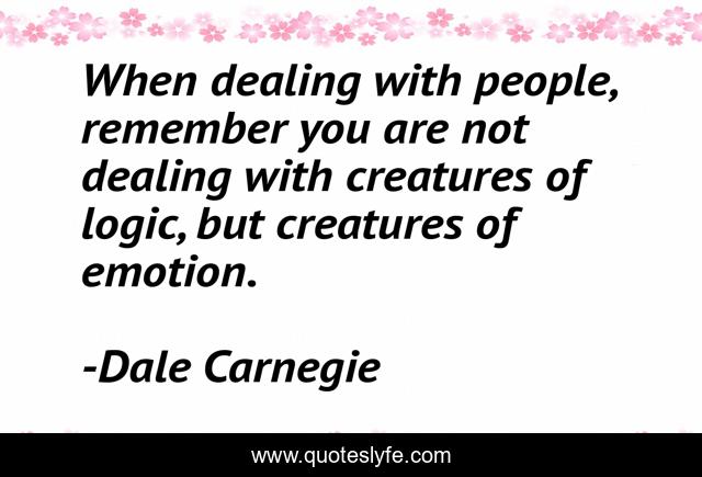 When dealing with people, remember you are not dealing with creatures of logic, but creatures of emotion.