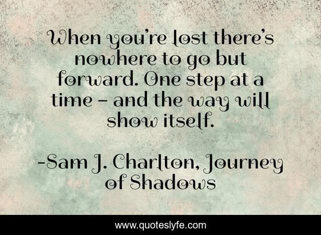 When you’re lost there’s nowhere to go but forward. One step at a time – and the way will show itself.