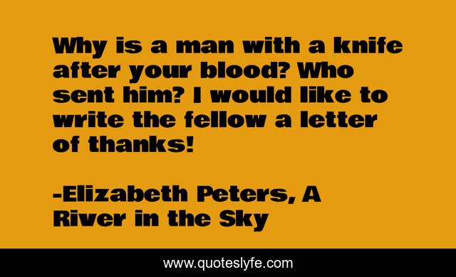 Why is a man with a knife after your blood? Who sent him? I would like to write the fellow a letter of thanks!