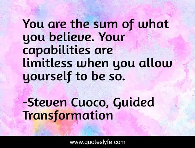 You are the sum of what you believe. Your capabilities are limitless when you allow yourself to be so.