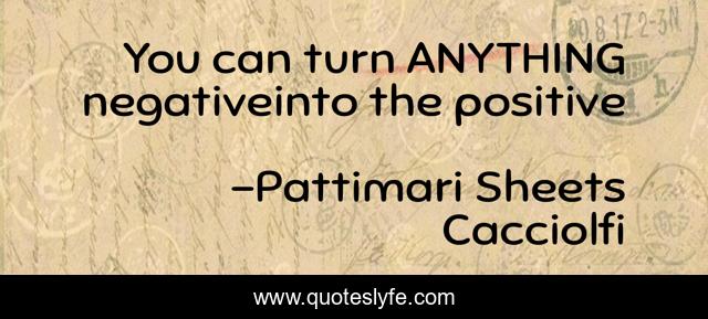 You can turn ANYTHING negativeinto the positive