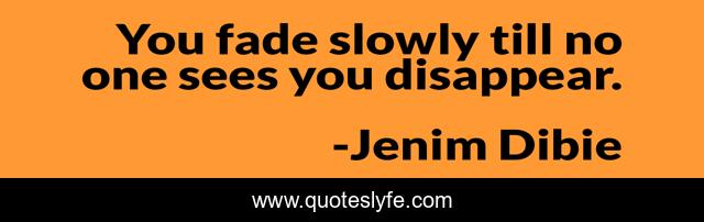 You fade slowly till no one sees you disappear.