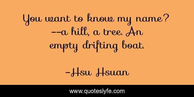 You want to know my name? --a hill, a tree. An empty drifting boat.