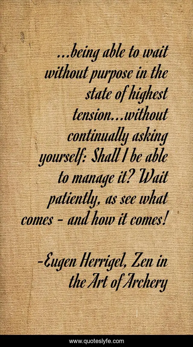...being able to wait without purpose in the state of highest tension...without continually asking yourself: Shall I be able to manage it? Wait patiently, as see what comes - and how it comes!