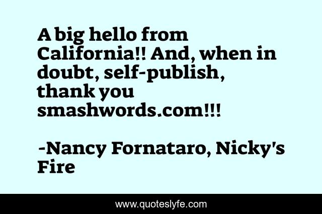 A big hello from California!! And, when in doubt, self-publish, thank you smashwords.com!!!