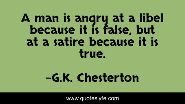 A man is angry at a libel because it is false, but at a satire because it is true.