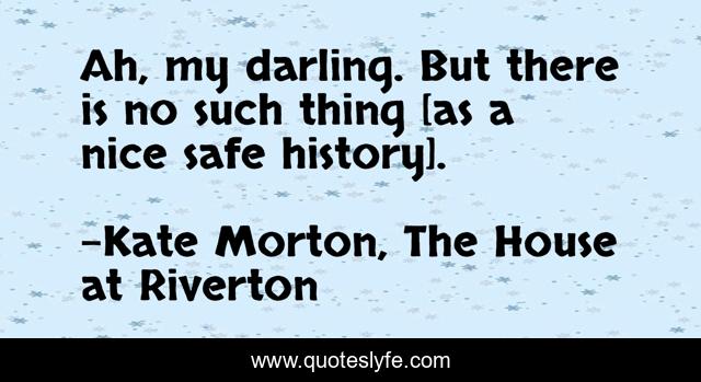 Ah, my darling. But there is no such thing [as a nice safe history].