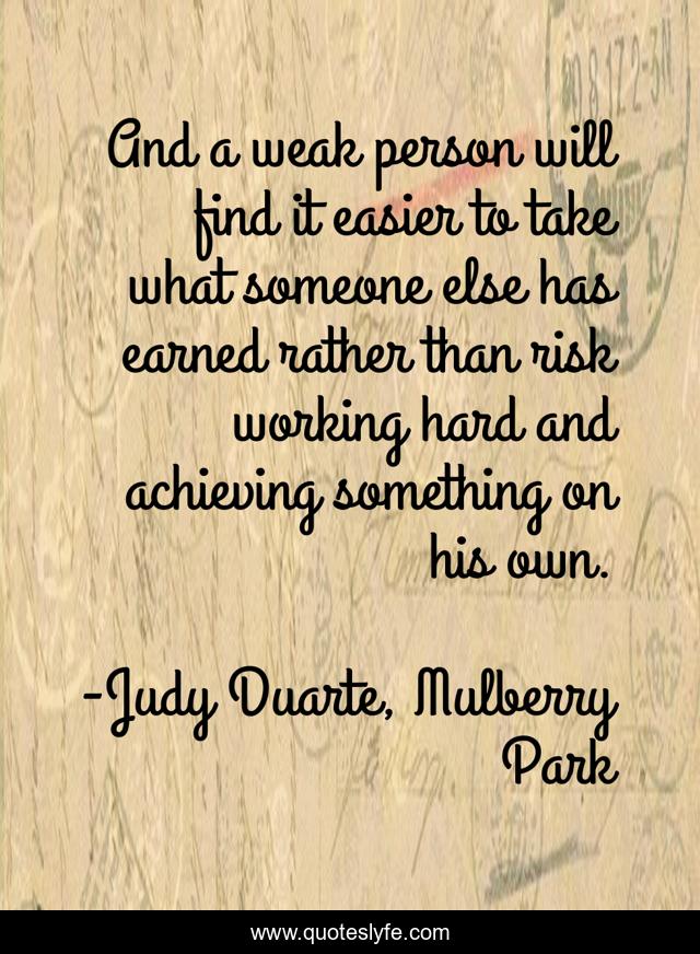 And a weak person will find it easier to take what someone else has earned rather than risk working hard and achieving something on his own.
