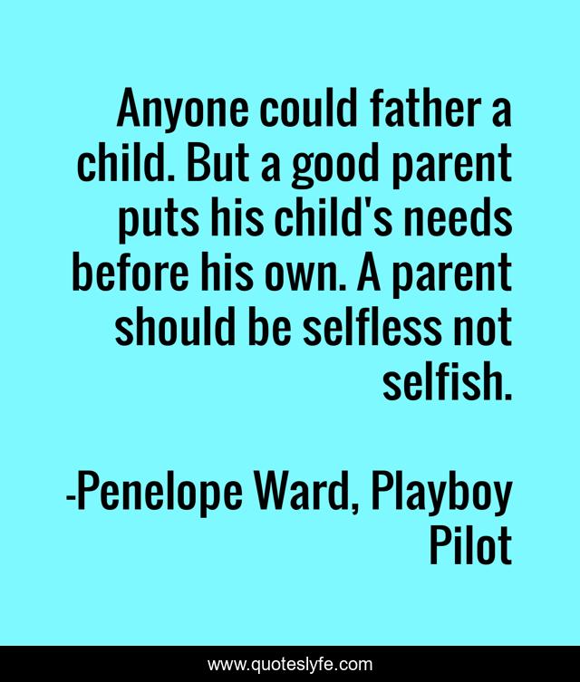 Anyone could father a child. But a good parent puts his child's needs before his own. A parent should be selfless not selfish.