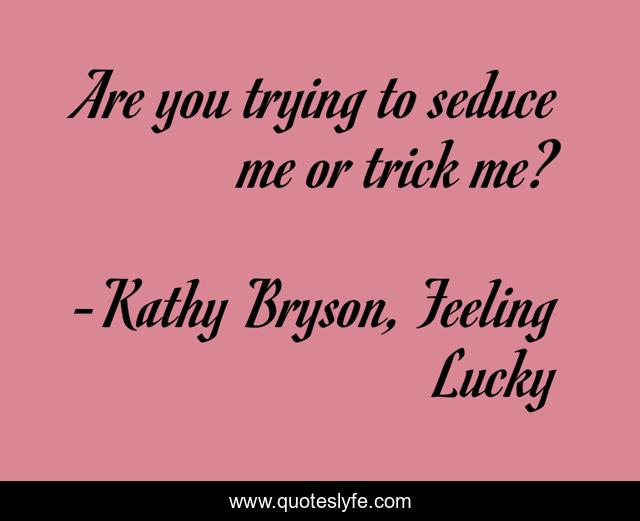 Are you trying to seduce me or trick me?... Quote by Kathy Bryson