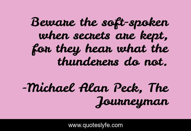 Beware the soft-spoken when secrets are kept, for they hear what the thunderers do not.