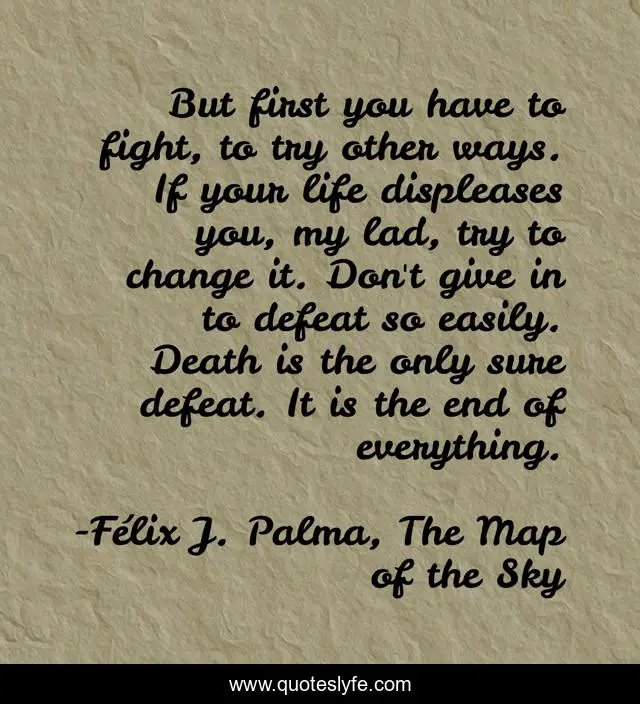 But first you have to fight, to try other ways. If your life displeases you, my lad, try to change it. Don't give in to defeat so easily. Death is the only sure defeat. It is the end of everything.