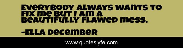 Everybody always wants to fix me but I am a beautifully flawed mess.