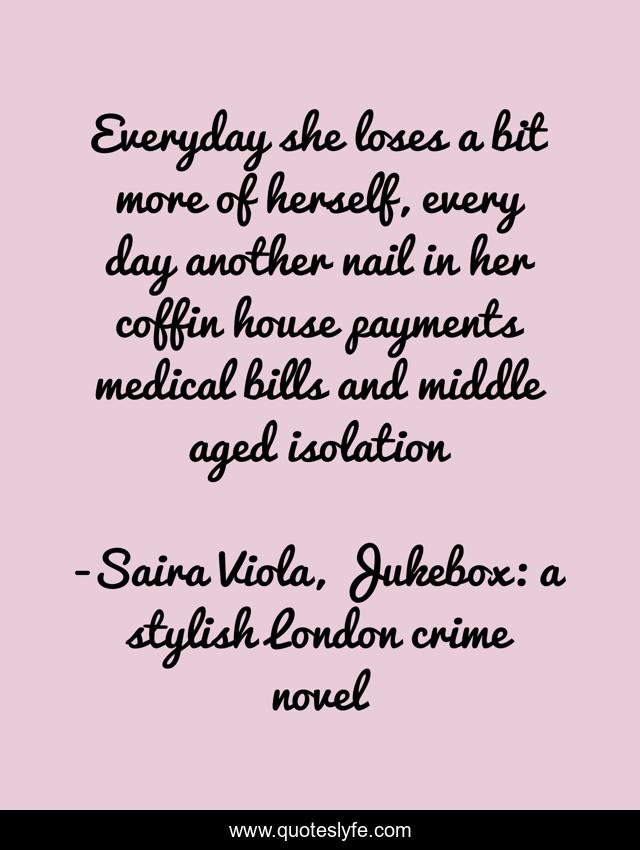 Everyday she loses a bit more of herself, every day another nail in her coffin house payments medical bills and middle aged isolation